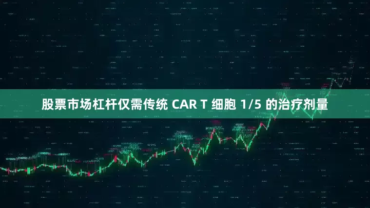 股票市场杠杆仅需传统 CAR T 细胞 1/5 的治疗剂量