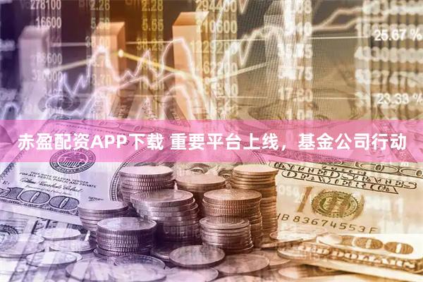 赤盈配资APP下载 重要平台上线，基金公司行动