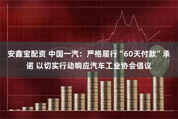 安鑫宝配资 中国一汽：严格履行“60天付款”承诺 以切实行动响应汽车工业协会倡议