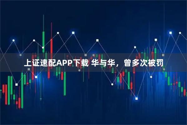 上证速配APP下载 华与华，曾多次被罚