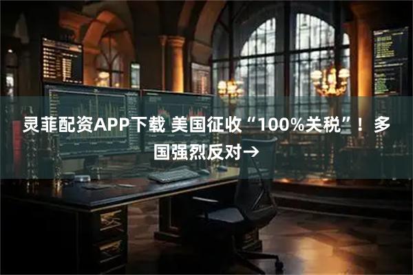 灵菲配资APP下载 美国征收“100%关税”！多国强烈反对→