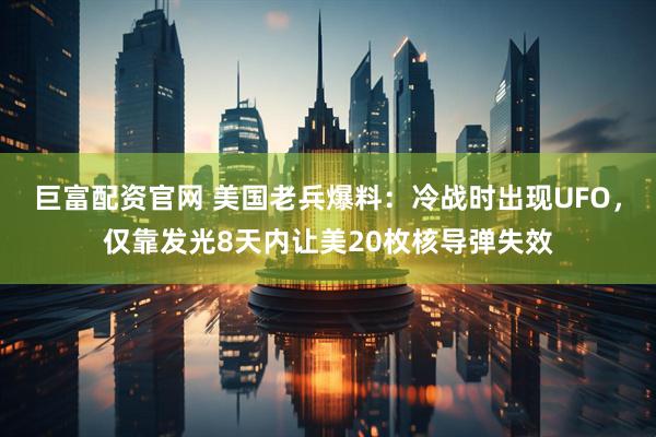 巨富配资官网 美国老兵爆料：冷战时出现UFO，仅靠发光8天内让美20枚核导弹失效