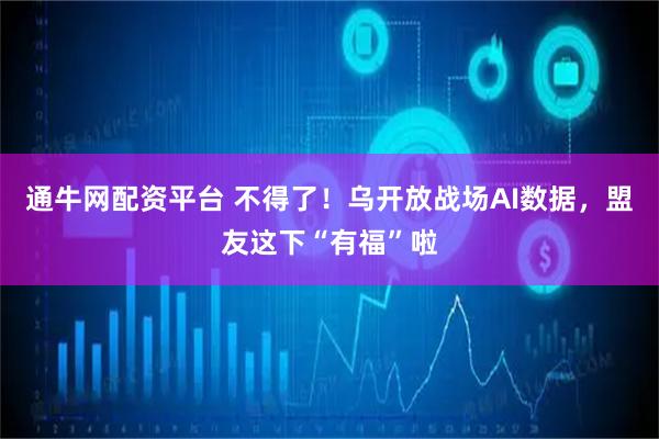 通牛网配资平台 不得了！乌开放战场AI数据，盟友这下“有福”啦