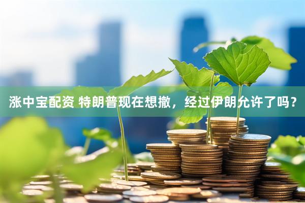 涨中宝配资 特朗普现在想撤，经过伊朗允许了吗？
