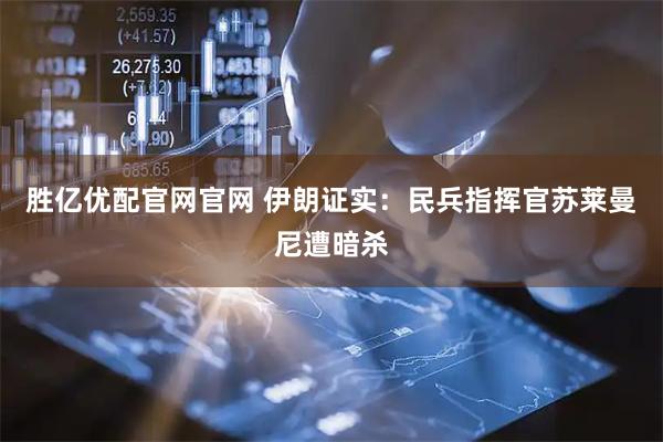 胜亿优配官网官网 伊朗证实：民兵指挥官苏莱曼尼遭暗杀