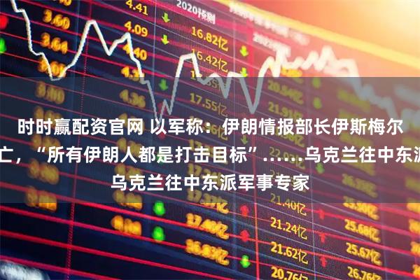 时时赢配资官网 以军称：伊朗情报部长伊斯梅尔·哈提卜身亡，“所有伊朗人都是打击目标”……乌克兰往中东派军事专家