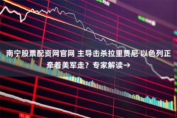 南宁股票配资网官网 主导击杀拉里贾尼 以色列正牵着美军走？专家解读→