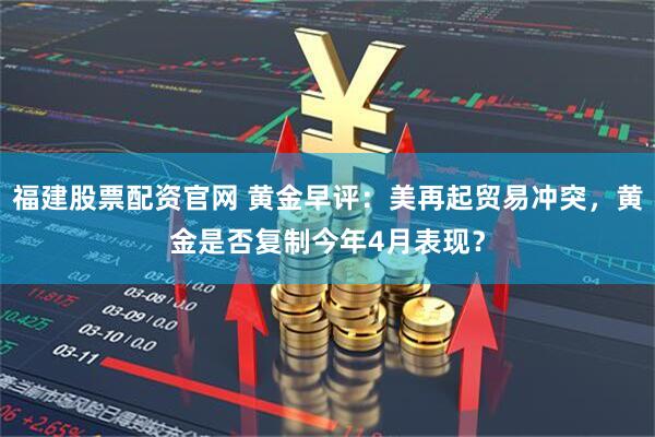 福建股票配资官网 黄金早评：美再起贸易冲突，黄金是否复制今年4月表现？