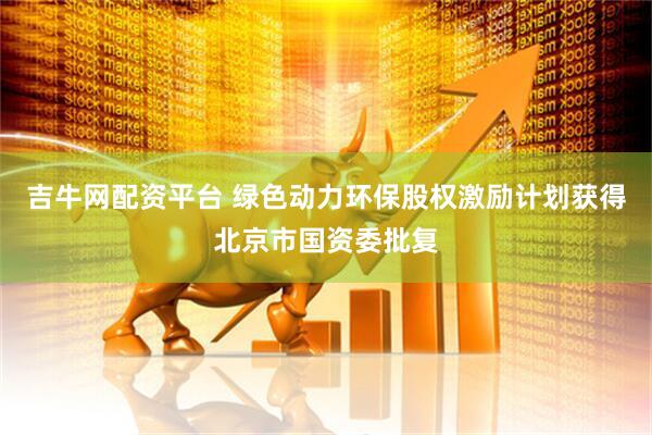 吉牛网配资平台 绿色动力环保股权激励计划获得北京市国资委批复
