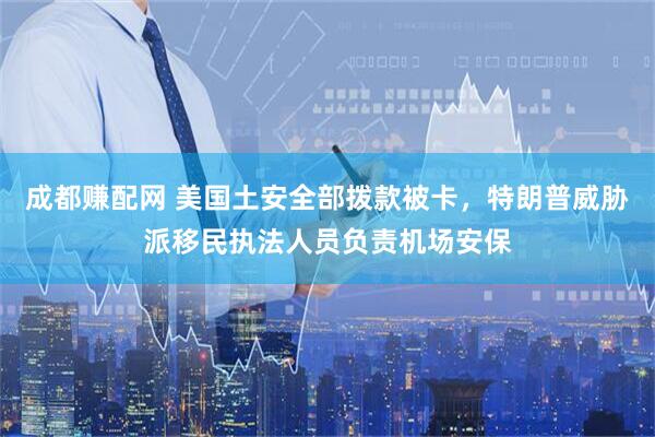 成都赚配网 美国土安全部拨款被卡，特朗普威胁派移民执法人员负责机场安保