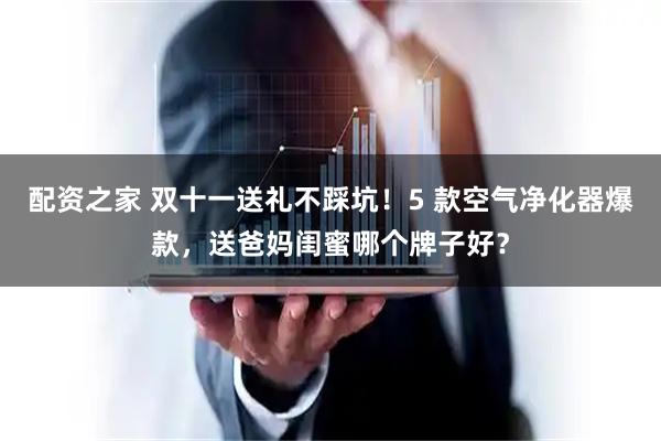 配资之家 双十一送礼不踩坑！5 款空气净化器爆款，送爸妈闺蜜哪个牌子好？