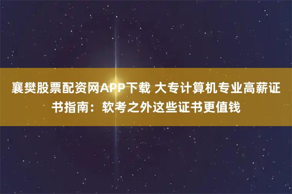 襄樊股票配资网APP下载 大专计算机专业高薪证书指南：软考之外这些证书更值钱
