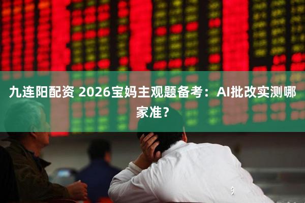 九连阳配资 2026宝妈主观题备考：AI批改实测哪家准？