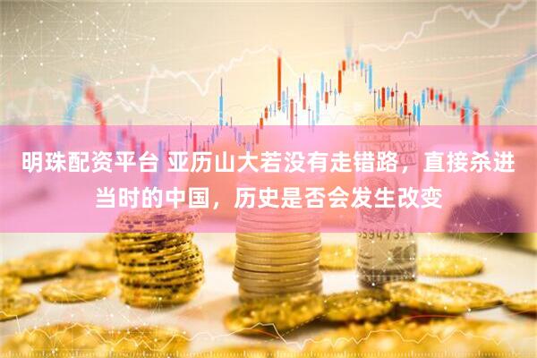 明珠配资平台 亚历山大若没有走错路，直接杀进当时的中国，历史是否会发生改变