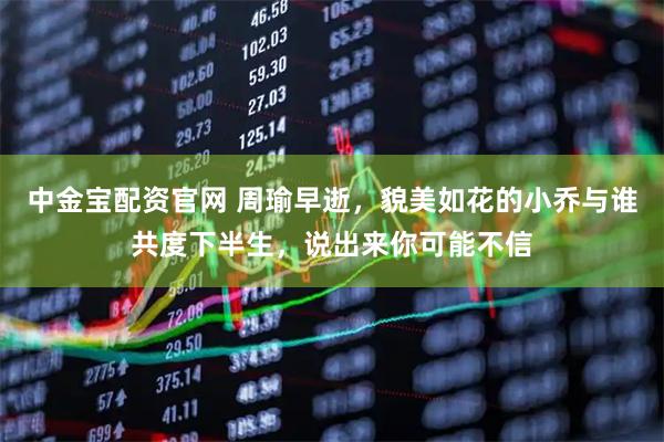 中金宝配资官网 周瑜早逝，貌美如花的小乔与谁共度下半生，说出来你可能不信