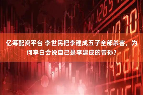 亿筹配资平台 李世民把李建成五子全部杀害，为何李白会说自己是李建成的曾孙？