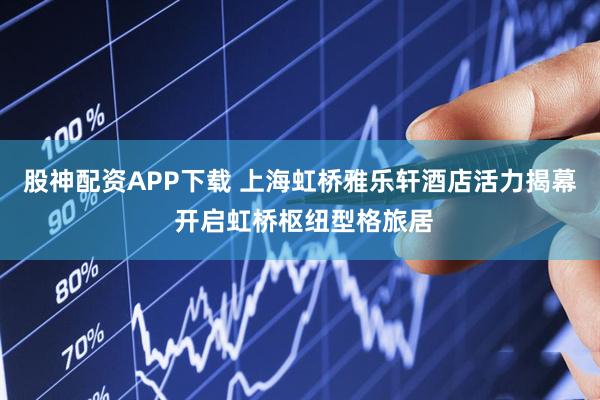 股神配资APP下载 上海虹桥雅乐轩酒店活力揭幕 开启虹桥枢纽型格旅居