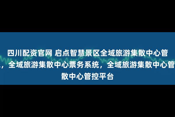四川配资官网 启点智慧景区全域旅游集散中心管理系统，全域旅游集散中心票务系统，全域旅游集散中心管控平台