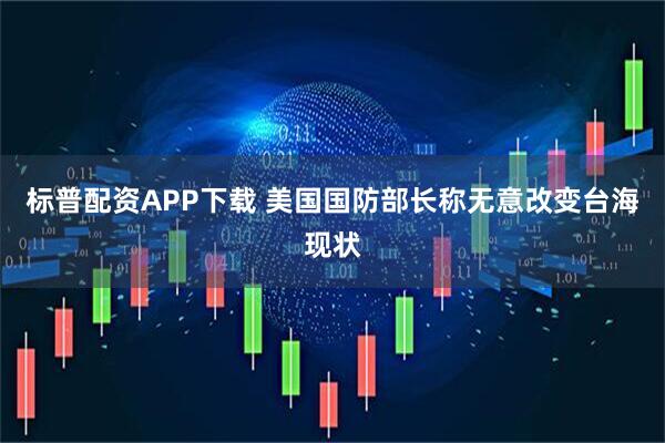 标普配资APP下载 美国国防部长称无意改变台海现状
