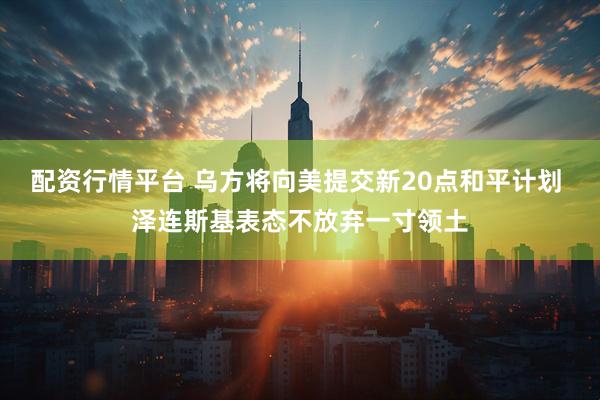 配资行情平台 乌方将向美提交新20点和平计划 泽连斯基表态不放弃一寸领土