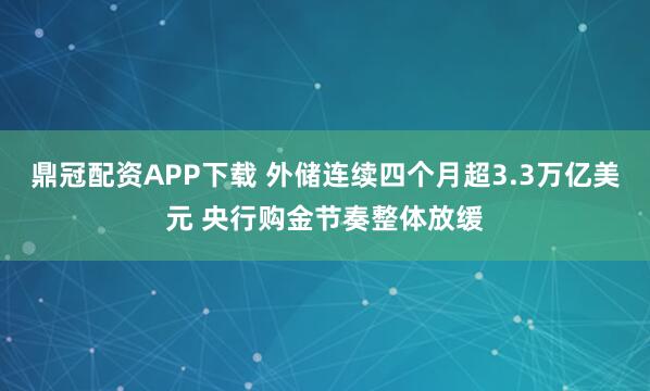 鼎冠配资APP下载 外储连续四个月超3.3万亿美元 央行购金节奏整体放缓