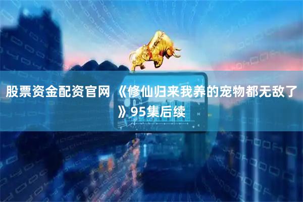 股票资金配资官网 《修仙归来我养的宠物都无敌了》95集后续