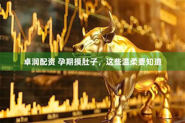 卓润配资 孕期摸肚子，这些温柔要知道