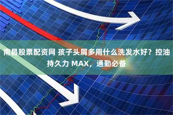南昌股票配资网 孩子头屑多用什么洗发水好？控油持久力 MAX，通勤必备