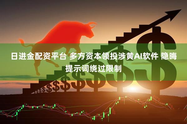 日进金配资平台 多方资本领投涉黄AI软件 隐晦提示词绕过限制
