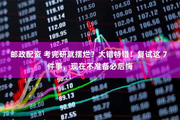邮政配资 考完研就摆烂？大错特错！复试这 7 件事，现在不准备必后悔