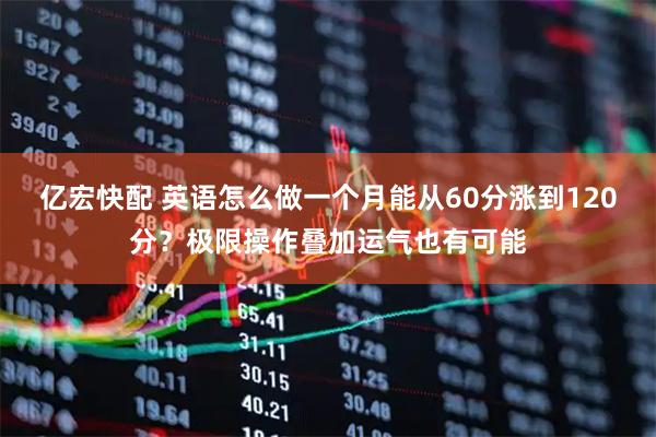亿宏快配 英语怎么做一个月能从60分涨到120分？极限操作叠加运气也有可能