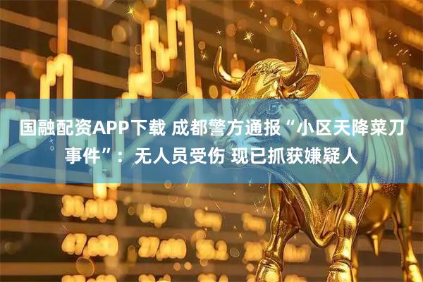 国融配资APP下载 成都警方通报“小区天降菜刀事件”：无人员受伤 现已抓获嫌疑人