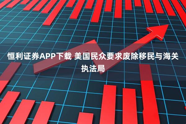 恒利证券APP下载 美国民众要求废除移民与海关执法局