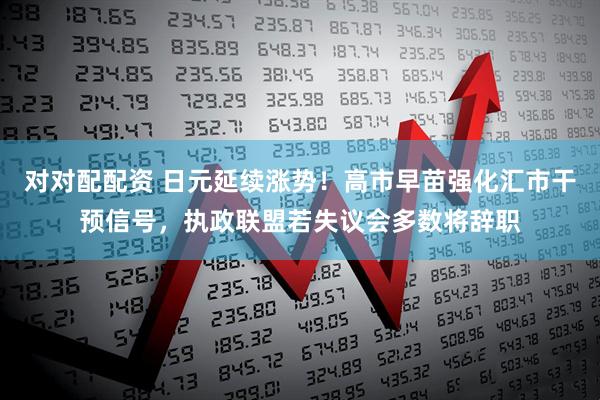 对对配配资 日元延续涨势！高市早苗强化汇市干预信号，执政联盟若失议会多数将辞职
