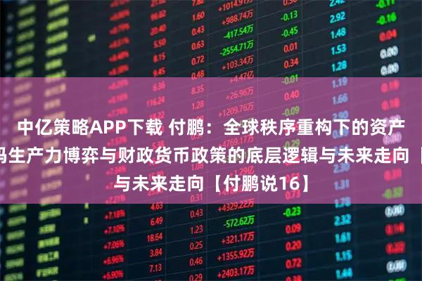 中亿策略APP下载 付鹏：全球秩序重构下的资产分化——解码生产力博弈与财政货币政策的底层逻辑与未来走向【付鹏说16】