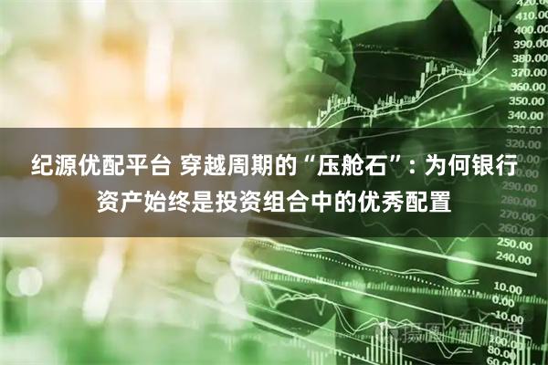 纪源优配平台 穿越周期的“压舱石”: 为何银行资产始终是投资组合中的优秀配置