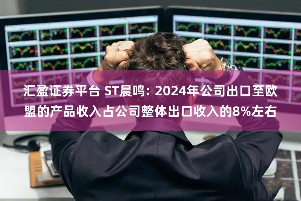 汇盈证券平台 ST晨鸣: 2024年公司出口至欧盟的产品收入占公司整体出口收入的8%左右