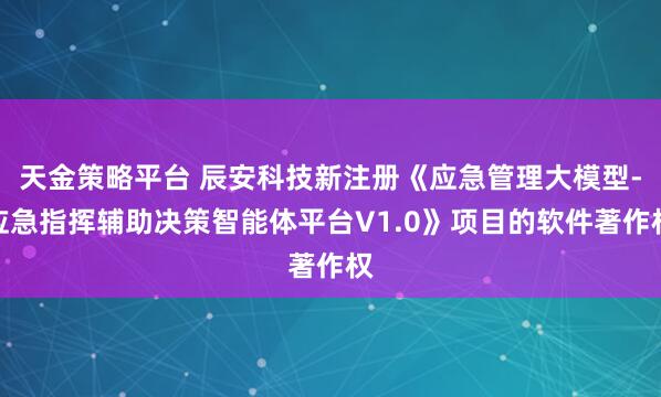 天金策略平台 辰安科技新注册《应急管理大模型-应急指挥辅助决策智能体平台V1.0》项目的软件著作权