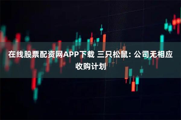 在线股票配资网APP下载 三只松鼠: 公司无相应收购计划