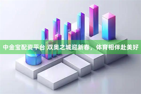 中金宝配资平台 双奥之城迎新春，体育相伴赴美好