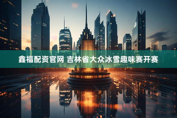 鑫福配资官网 吉林省大众冰雪趣味赛开赛
