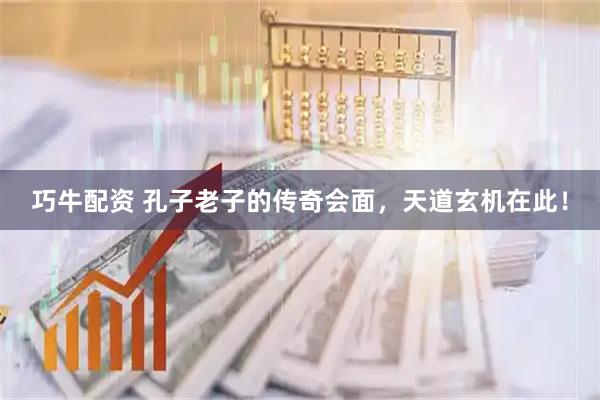 巧牛配资 孔子老子的传奇会面，天道玄机在此！