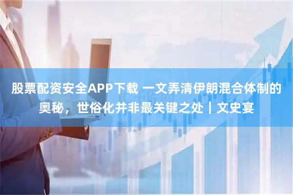 股票配资安全APP下载 一文弄清伊朗混合体制的奥秘，世俗化并非最关键之处｜文史宴