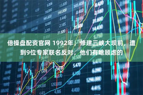 倍操盘配资官网 1992年，修建三峡大坝前，遭到9位专家联名反对，他们有啥顾虑的