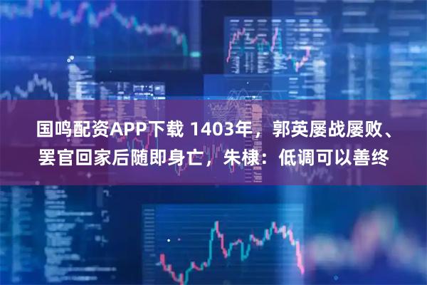 国鸣配资APP下载 1403年，郭英屡战屡败、罢官回家后随即身亡，朱棣：低调可以善终