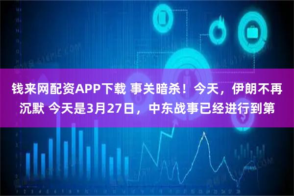 钱来网配资APP下载 事关暗杀！今天，伊朗不再沉默 今天是3月27日，中东战事已经进行到第