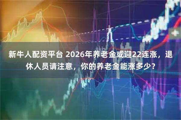 新牛人配资平台 2026年养老金或迎22连涨，退休人员请注意，你的养老金能涨多少？