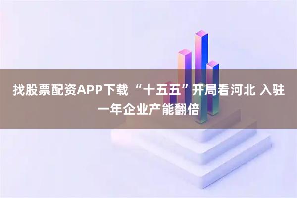 找股票配资APP下载 “十五五”开局看河北 入驻一年企业产能翻倍