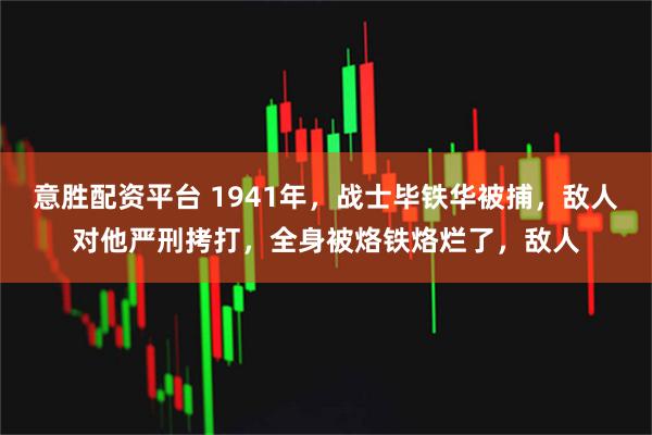 意胜配资平台 1941年，战士毕铁华被捕，敌人对他严刑拷打，全身被烙铁烙烂了，敌人