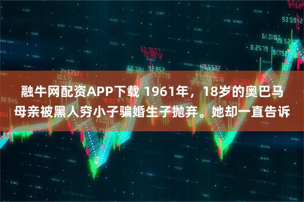 融牛网配资APP下载 1961年，18岁的奥巴马母亲被黑人穷小子骗婚生子抛弃。她却一直告诉